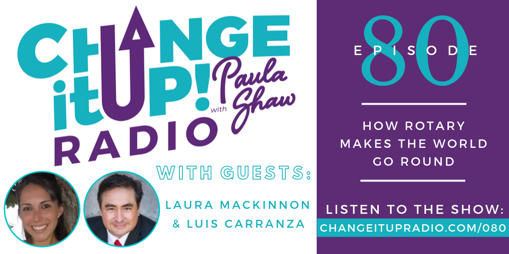 Change It Up Radio - Episode 080: How Rotary Makes The World Go Round with guests Laura MacKinnon and Luis Carranza