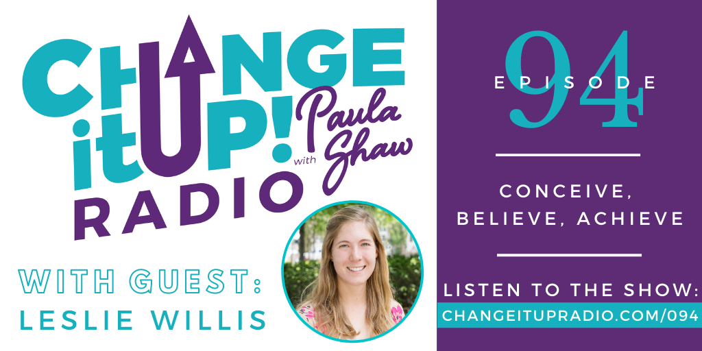 Change It Up Radio - Episode 094: Conceive, Believe, Achieve with guest Leslie Willis and host Paula Shaw