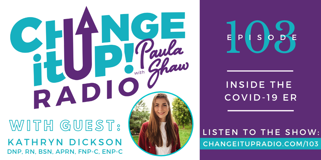 Change It Up Radio with Paula Shaw - Episode 103: Inside the COVID ER with Kathryn Dickson DNP, RN, BSN, APRN, FNP-C< ENP-C