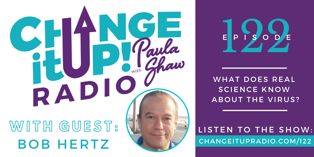 Change It Up Radio with Paula Shaw - Episode 122: What Does Real Science Know About the Virus? with Bob Hertz