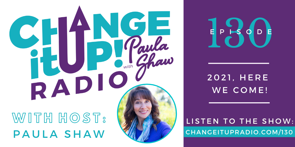 Change It Up Radio with Paula Shaw - Episode 130: 2021, Here We Come!