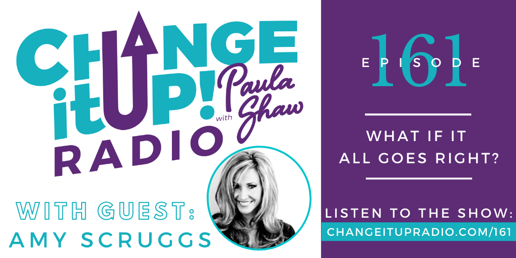 Change It Up Radio with Paula Shaw - Episode 161: What If It All Goes Right? with Amy Scruggs