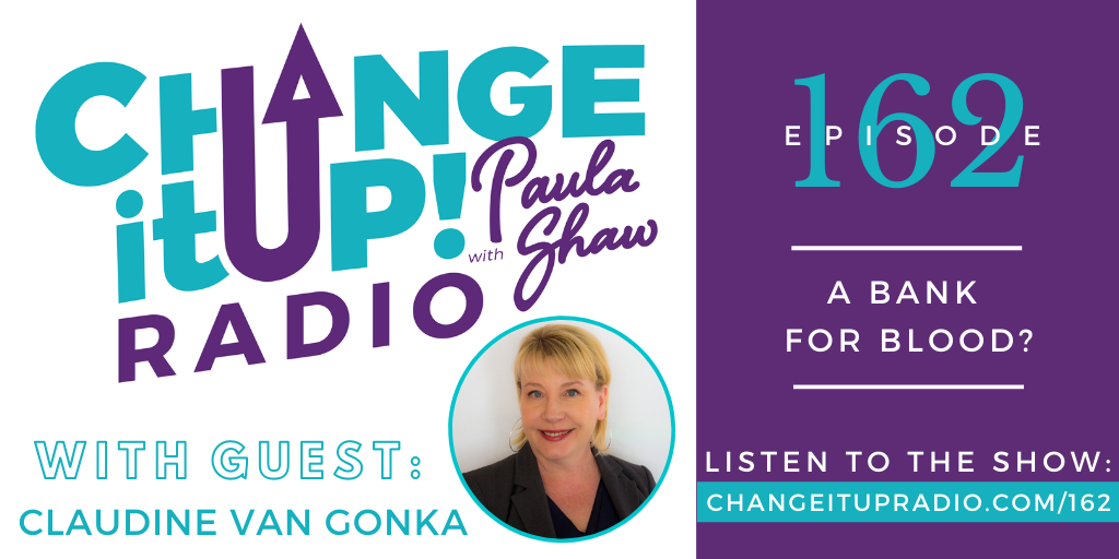 Change It Up Radio with Paula Shaw - Episode 162: A Bank for Blood? with Claudine Van Gonka