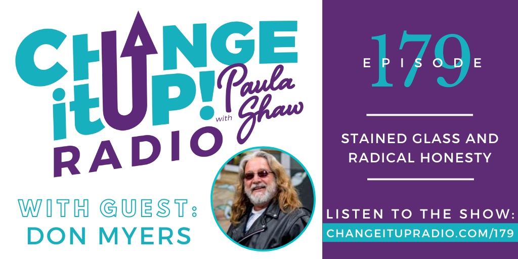 Change It Up Radio with Paula Shaw - Episode 179: Stained Glass and Radical Honesty with Don Myers - DonMyersStainedGlass.com