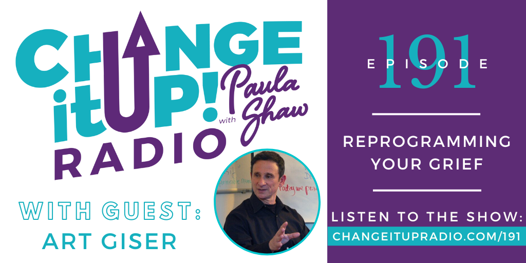 Change It Up Radio with Paula Shaw - Episode 191: Reprogramming Your Grief with Art Giser