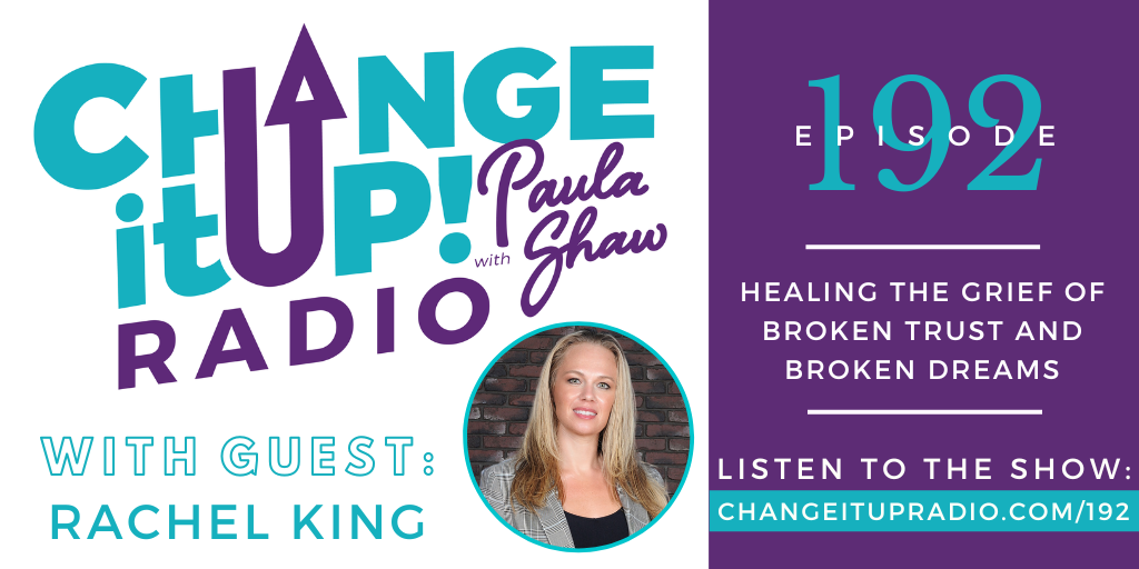 Change It Up Radio with Paula Shaw - Episode 192: Healing the Grief of Broken Trust and Broken Dreams with Rachel King - Attorney - www.thelawyerking.com