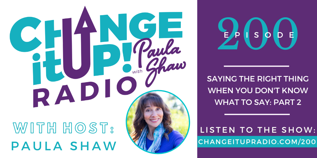 Change It Up Radio - Episode 200: Saying the Right Thing When You Don't Know What to Say - Part 2 with Paula Shaw